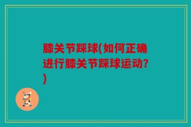 膝关节踩球(如何正确进行膝关节踩球运动？)