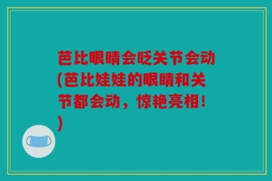 芭比眼睛会眨关节会动(芭比娃娃的眼睛和关节都会动，惊艳亮相！)