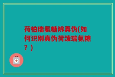 荷柏瑞氨糖辨真伪(如何识别真伪荷泼瑞氨糖？)
