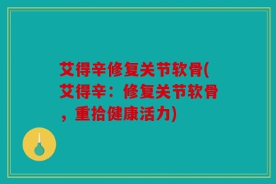 艾得辛修复关节软骨(艾得辛：修复关节软骨，重拾健康活力)
