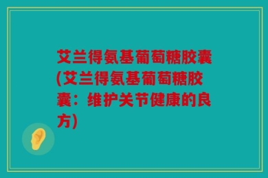 艾兰得氨基葡萄糖胶囊(艾兰得氨基葡萄糖胶囊：维护关节健康的良方)