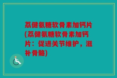 荔健氨糖软骨素加钙片(荔健氨糖软骨素加钙片：促进关节维护，滋补骨骼)