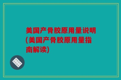 美国产骨胶原用量说明(美国产骨胶原用量指南解读)