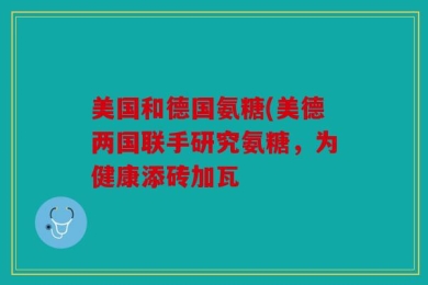 美国和德国氨糖(美德两国联手研究氨糖，为健康添砖加瓦