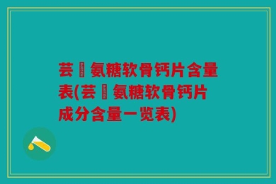 芸璟氨糖软骨钙片含量表(芸璟氨糖软骨钙片成分含量一览表)