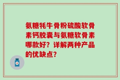 氨糖牦牛骨粉硫酸软骨素钙胶囊与氨糖软骨素哪款好？详解两种产品的优缺点？