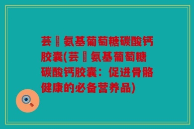 芸璟氨基葡萄糖碳酸钙胶囊(芸璟氨基葡萄糖碳酸钙胶囊：促进骨骼健康的必备营养品)