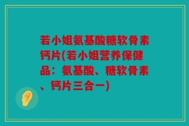 若小姐氨基酸糖软骨素钙片(若小姐营养保健品：氨基酸、糖软骨素、钙片三合一)