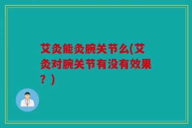 艾灸能灸腕关节么(艾灸对腕关节有没有效果？)