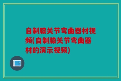 自制膝关节弯曲器材视频(自制膝关节弯曲器材的演示视频)