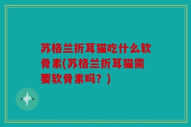 苏格兰折耳猫吃什么软骨素(苏格兰折耳猫需要软骨素吗？)