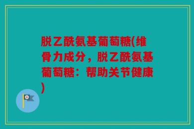 脱乙酰氨基葡萄糖(维骨力成分，脱乙酰氨基葡萄糖：帮助关节健康)