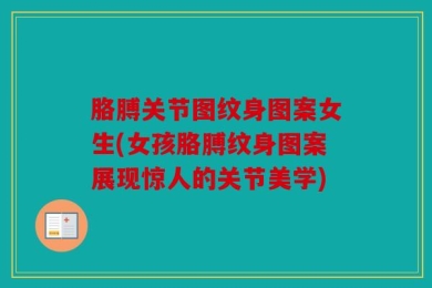 胳膊关节图纹身图案女生(女孩胳膊纹身图案展现惊人的关节美学)