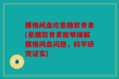 腰椎间盘吃氨糖软骨素(氨糖软骨素能够缓解腰椎间盘问题，科学研究证实)