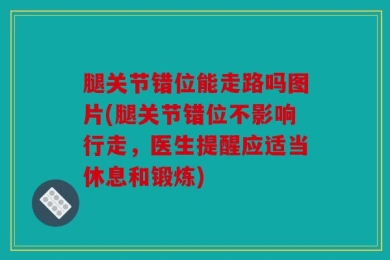 腿关节错位能走路吗图片(腿关节错位不影响行走，医生提醒应适当休息和锻炼)