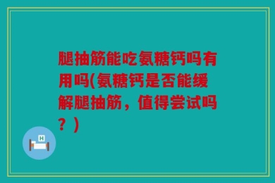 腿抽筋能吃氨糖钙吗有用吗(氨糖钙是否能缓解腿抽筋，值得尝试吗？)