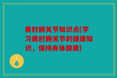肩肘腕关节知识点(学习肩肘腕关节的健康知识，保持身体健康)