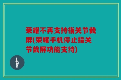 荣耀不再支持指关节截屏(荣耀手机停止指关节截屏功能支持)