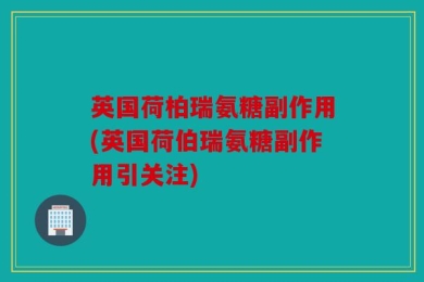 英国荷柏瑞氨糖副作用(英国荷伯瑞氨糖副作用引关注)