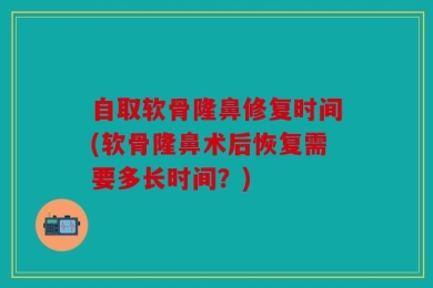 自取软骨隆鼻修复时间(软骨隆鼻术后恢复需要多长时间？)