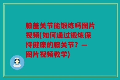 膝盖关节能锻炼吗图片视频(如何通过锻炼保持健康的膝关节？— 图片视频教学)