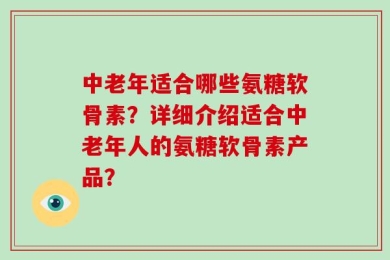 中老年适合哪些氨糖软骨素？详细介绍适合中老年人的氨糖软骨素产品？