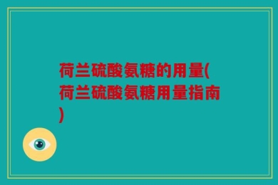 荷兰硫酸氨糖的用量(荷兰硫酸氨糖用量指南)