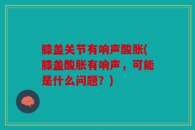 膝盖关节有响声酸胀(膝盖酸胀有响声，可能是什么问题？)