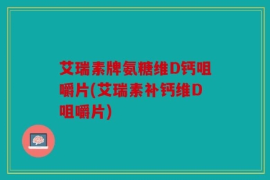 艾瑞素牌氨糖维D钙咀嚼片(艾瑞素补钙维D咀嚼片)