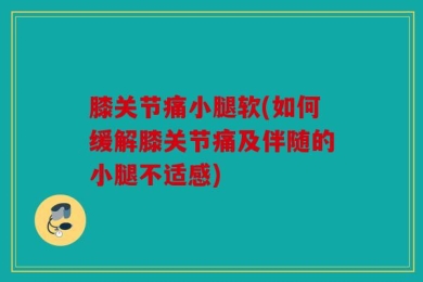 膝关节痛小腿软(如何缓解膝关节痛及伴随的小腿不适感)