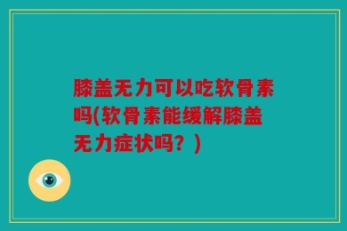 膝盖无力可以吃软骨素吗(软骨素能缓解膝盖无力症状吗？)