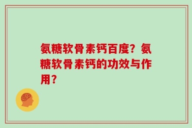 氨糖软骨素钙百度？氨糖软骨素钙的功效与作用？