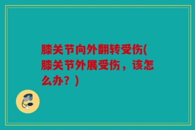 膝关节向外翻转受伤(膝关节外展受伤，该怎么办？)