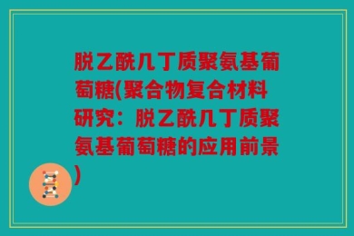 脱乙酰几丁质聚氨基葡萄糖(聚合物复合材料研究：脱乙酰几丁质聚氨基葡萄糖的应用前景)