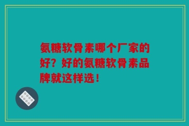 氨糖软骨素哪个厂家的好？好的氨糖软骨素品牌就这样选！