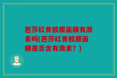 芭莎红骨胶原面膜有激素吗(芭莎红骨胶原面膜是否含有激素？)