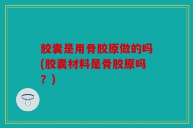 胶囊是用骨胶原做的吗(胶囊材料是骨胶原吗？)