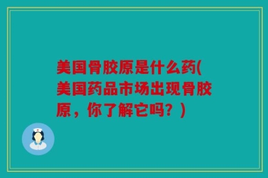美国骨胶原是什么药(美国药品市场出现骨胶原，你了解它吗？)