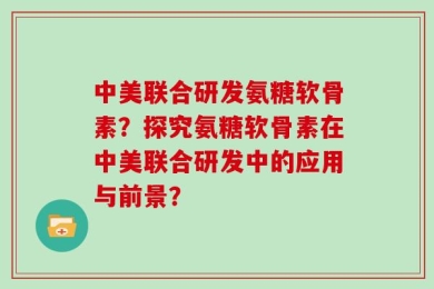 中美联合研发氨糖软骨素？探究氨糖软骨素在中美联合研发中的应用与前景？