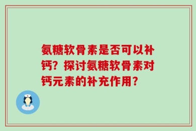 氨糖软骨素是否可以补钙？探讨氨糖软骨素对钙元素的补充作用？