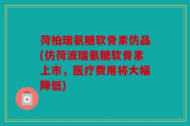荷柏瑞氨糖软骨素仿品(仿荷波瑞氨糖软骨素上市，医疗费用将大幅降低)