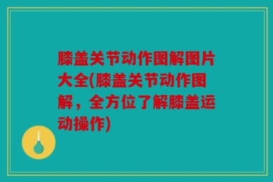 膝盖关节动作图解图片大全(膝盖关节动作图解，全方位了解膝盖运动操作)