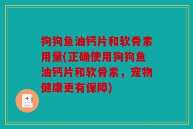 狗狗鱼油钙片和软骨素用量(正确使用狗狗鱼油钙片和软骨素，宠物健康更有保障)