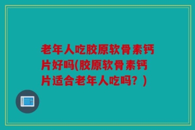 老年人吃胶原软骨素钙片好吗(胶原软骨素钙片适合老年人吃吗？)