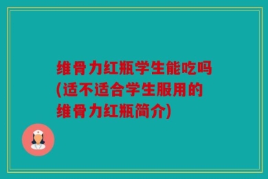 维骨力红瓶学生能吃吗(适不适合学生服用的维骨力红瓶简介)