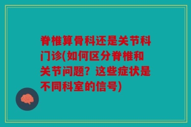 脊椎算骨科还是关节科门诊(如何区分脊椎和关节问题？这些症状是不同科室的信号)