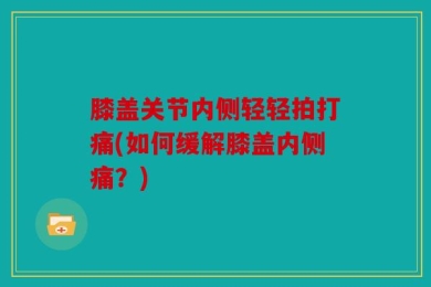 膝盖关节内侧轻轻拍打痛(如何缓解膝盖内侧痛？)