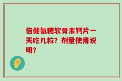 倍健氨糖软骨素钙片一天吃几粒？剂量使用说明？