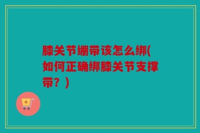 膝关节绷带该怎么绑(如何正确绑膝关节支撑带？)