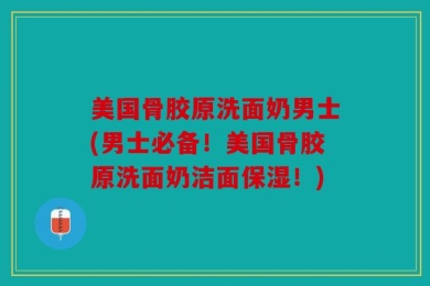 美国骨胶原洗面奶男士(男士必备！美国骨胶原洗面奶洁面保湿！)